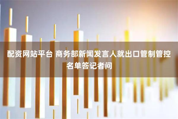配资网站平台 商务部新闻发言人就出口管制管控名单答记者问
