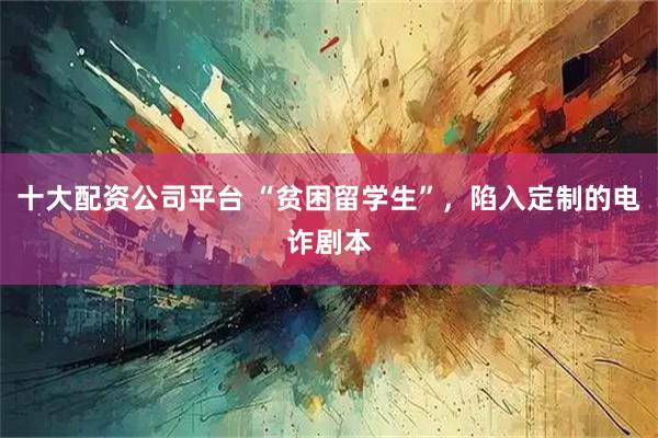 十大配资公司平台 “贫困留学生”，陷入定制的电诈剧本