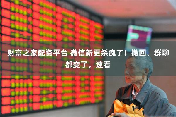 财富之家配资平台 微信新更杀疯了！撤回、群聊都变了，速看