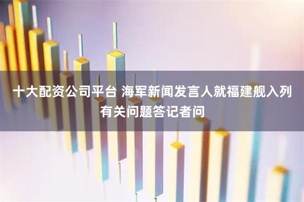 十大配资公司平台 海军新闻发言人就福建舰入列有关问题答记者问