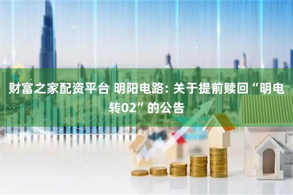 财富之家配资平台 明阳电路: 关于提前赎回“明电转02”的公告