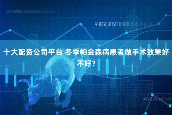 十大配资公司平台 冬季帕金森病患者做手术效果好不好？