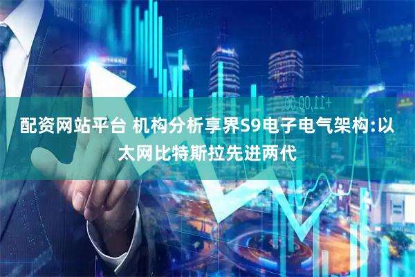 配资网站平台 机构分析享界S9电子电气架构:以太网比特斯拉先进两代
