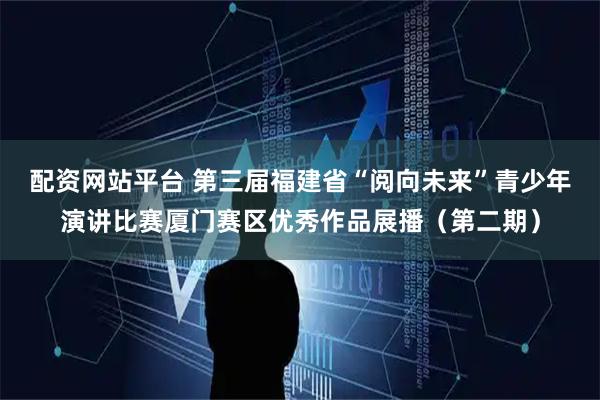 配资网站平台 第三届福建省“阅向未来”青少年演讲比赛厦门赛区优秀作品展播（第二期）