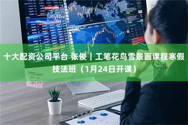 十大配资公司平台 张俊｜工笔花鸟雪景画课程寒假技法班（1月24日开课）