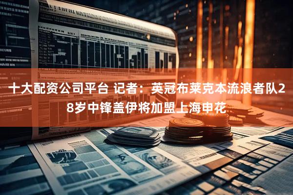 十大配资公司平台 记者：英冠布莱克本流浪者队28岁中锋盖伊将加盟上海申花