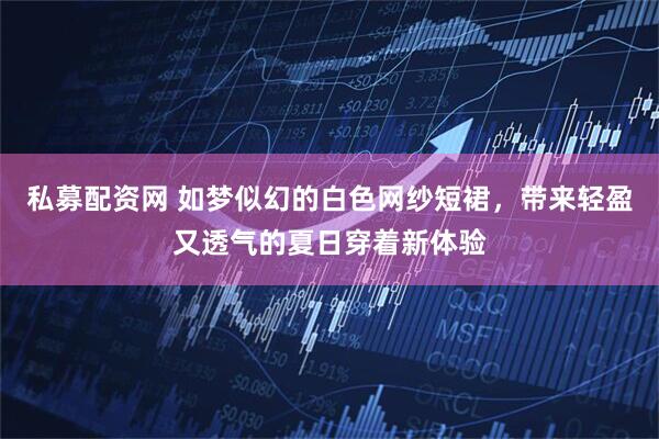 私募配资网 如梦似幻的白色网纱短裙，带来轻盈又透气的夏日穿着新体验